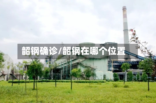 韶钢确诊/韶钢在哪个位置