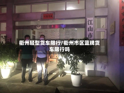 衢州轻型货车限行/衢州市区蓝牌货车限行吗-第3张图片