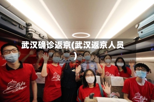 武汉确诊返京(武汉返京人员)