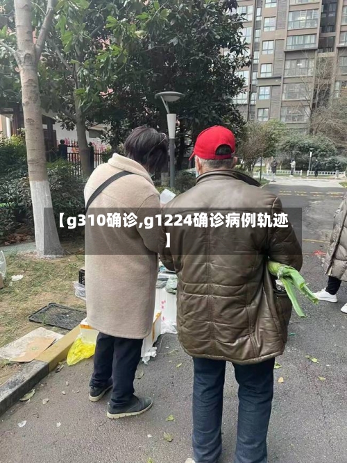 【g310确诊,g1224确诊病例轨迹】-第3张图片