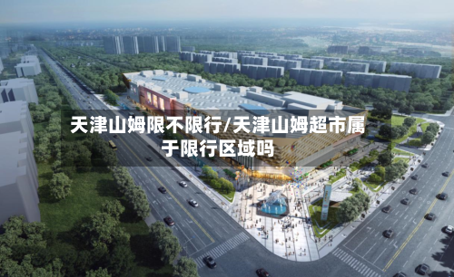 天津山姆限不限行/天津山姆超市属于限行区域吗