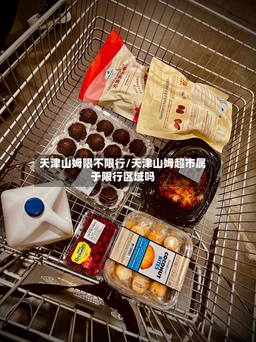 天津山姆限不限行/天津山姆超市属于限行区域吗-第2张图片