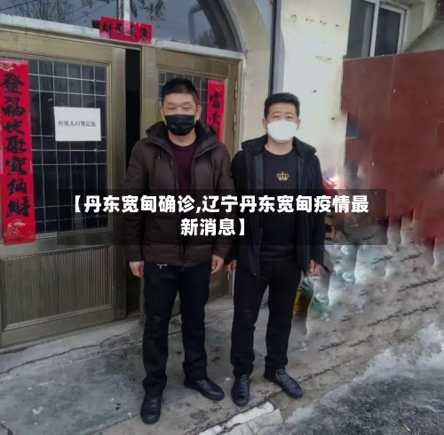 【丹东宽甸确诊,辽宁丹东宽甸疫情最新消息】-第2张图片