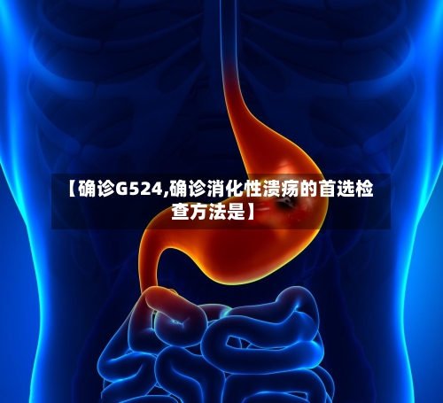 【确诊G524,确诊消化性溃疡的首选检查方法是】-第3张图片