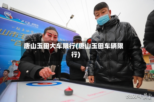 唐山玉田大车限行(唐山玉田车辆限行)-第2张图片