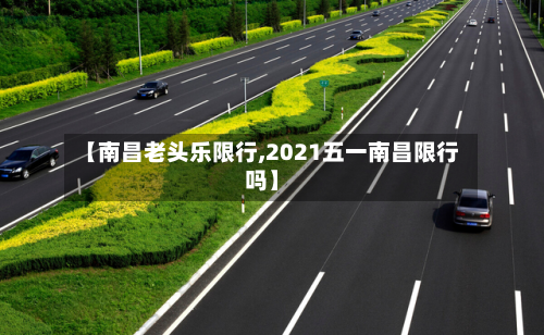 【南昌老头乐限行,2021五一南昌限行吗】-第2张图片