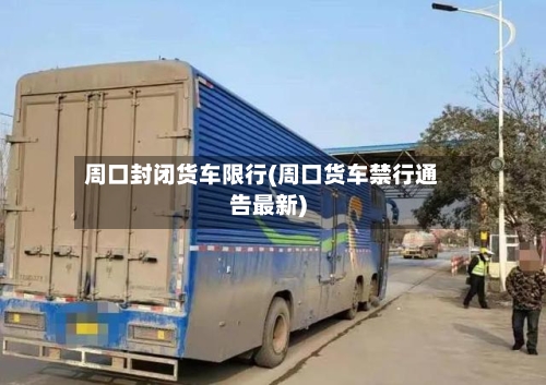 周口封闭货车限行(周口货车禁行通告最新)-第3张图片