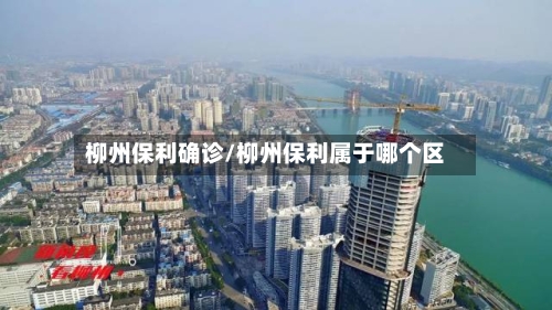 柳州保利确诊/柳州保利属于哪个区