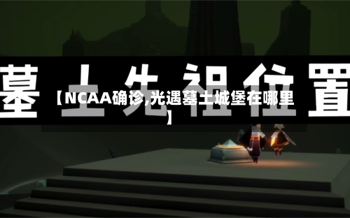 【NCAA确诊,光遇墓土城堡在哪里】-第3张图片