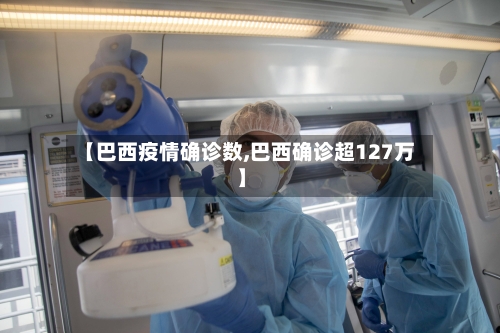 【巴西疫情确诊数,巴西确诊超127万】-第2张图片