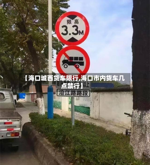 【海口城西货车限行,海口市内货车几点禁行】