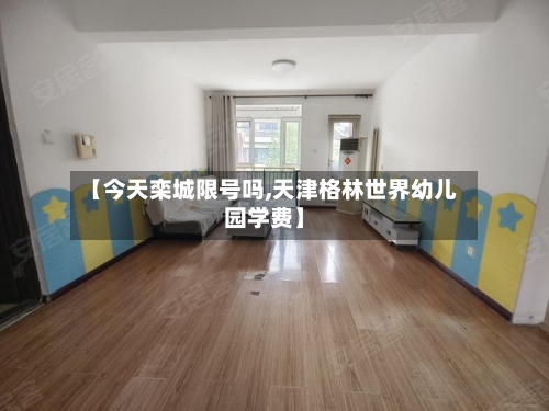 【今天栾城限号吗,天津格林世界幼儿园学费】