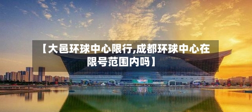 【大邑环球中心限行,成都环球中心在限号范围内吗】