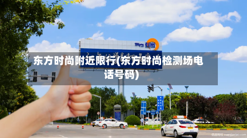 东方时尚附近限行(东方时尚检测场电话号码)