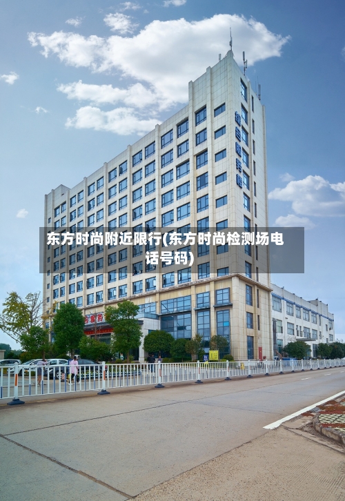 东方时尚附近限行(东方时尚检测场电话号码)-第3张图片
