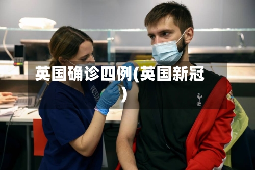 英国确诊四例(英国新冠)